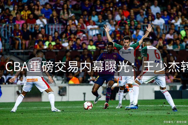 CBA重磅交易内幕曝光：王少杰转会江苏背后暗藏千万博弈